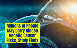 Millions of People May Carry Hidden Genetic Cancer Risks, Study Finds